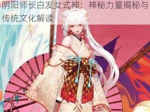 阴阳师长白发女式神：神秘力量揭秘与传统文化解读