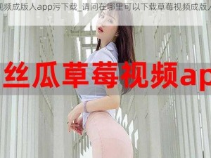 草莓视频成版人app污下载_请问在哪里可以下载草莓视频成版人 app 污？