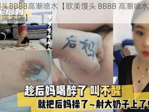 欧美馒头BBBB高潮喷水【欧美馒头 BBBB 高潮喷水，极品女神娇喘求饶】