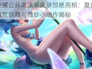 王者荣耀公孙离泳装皮肤惊艳亮相：夏日清凉下的精致侧颜与微妙小动作揭秘