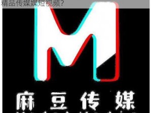 麻豆一精品传媒媒短视频下载,如何下载麻豆一精品传媒媒短视频？