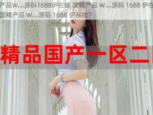 国精产品W灬源码1688伊在线 国精产品 W灬源码 1688 伊在线是否为国精产品 W灬源码 1688 伊在线？