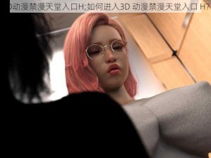 3D动漫禁漫天堂入口H;如何进入3D 动漫禁漫天堂入口 H？