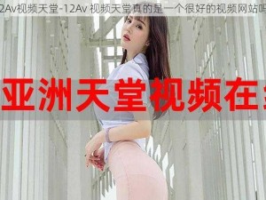 12Av视频天堂-12Av 视频天堂真的是一个很好的视频网站吗？