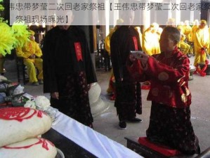 王伟忠带梦莹二次回老家祭祖【王伟忠带梦莹二次回老家祭祖，祭祖现场曝光】