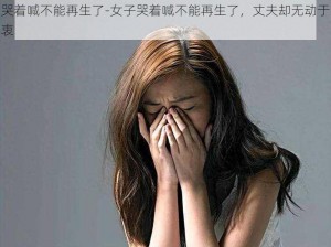 哭着喊不能再生了-女子哭着喊不能再生了，丈夫却无动于衷