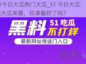 51今日大瓜热门大瓜_51 今日大瓜：热门大瓜来袭，你准备好了吗？