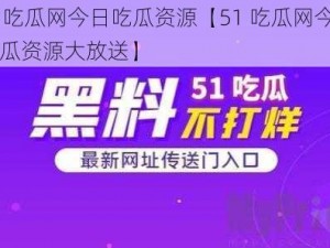 51吃瓜网今日吃瓜资源【51 吃瓜网今日吃瓜资源大放送】