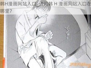 韩H漫画网站入口_请问韩 H 漫画网站入口在哪里？