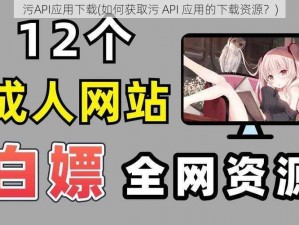 污API应用下载(如何获取污 API 应用的下载资源？)