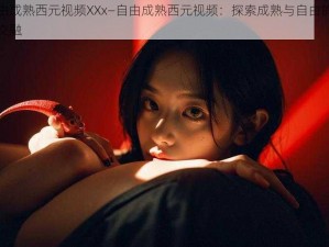 自由成熟西元视频XXx—自由成熟西元视频：探索成熟与自由的奇妙交融