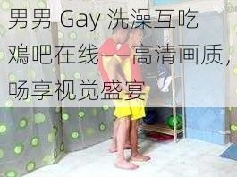 男男 Gay 洗澡互吃鳮吧在线——高清画质，畅享视觉盛宴