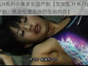 攵女乱H系列合集多女国产剧【攵女乱 H 系列合集多女国产剧：挑战伦理底线的低俗内容】