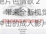 乌克兰 A 级艳片色情欲 2：带来全新视觉冲击的成人影片