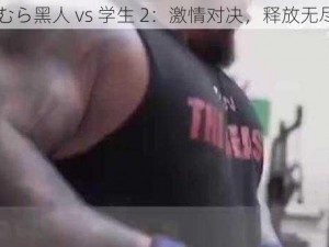 どざむら黑人 vs 学生 2：激情对决，释放无尽力量