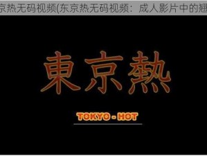 东京热无码视频(东京热无码视频：成人影片中的翘楚)