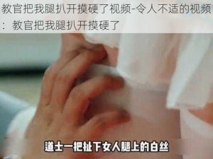 教官把我腿扒开摸硬了视频-令人不适的视频：教官把我腿扒开摸硬了