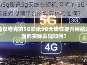 夸克的5g影讯5g天线在短视,夸克的 5G 影讯 5G 天线在短视频平台的实际体验如何？