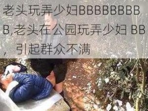 老头玩弄少妇BBBBBBBBB,老头在公园玩弄少妇 BB，引起群众不满