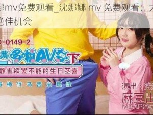 沈娜娜mv免费观看_沈娜娜 mv 免费观看：大饱眼福的绝佳机会