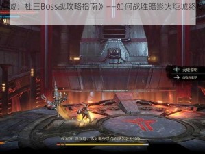 《暗影火炬城：杜三Boss战攻略指南》——如何战胜暗影火炬城终极Boss杜三的打法解析