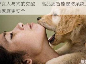 国产女人与拘的交酡——高品质智能安防系统，让你的家庭更安全