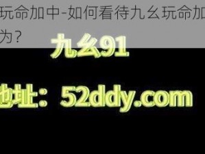 九幺玩命加中-如何看待九幺玩命加中这种行为？