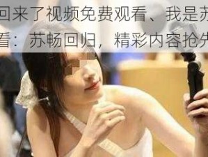 我是苏畅我回来了视频免费观看、我是苏畅我回来了视频免费观看：苏畅回归，精彩内容抢先看