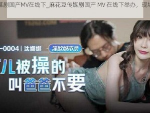 麻花豆传媒剧国产MV在线下_麻花豆传媒剧国产 MV 在线下举办，现场氛围如何？