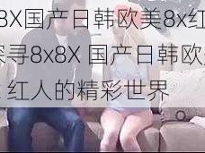 8x8X国产日韩欧美8x红人_探寻8x8X 国产日韩欧美 8x 红人的精彩世界