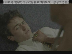 与子敌伦刺激对白播放 与子敌伦刺激对白播放：禁忌之恋的禁忌之声