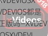 XVDEVIOSXVDEVIOS都是正版吗—XVDEVIOSXVDEVIOS 都是正版吗？