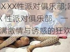 欧美ⅩXX性派对俱乐部;欧美 XX 性派对俱乐部，一场充满激情与诱惑的狂欢盛宴