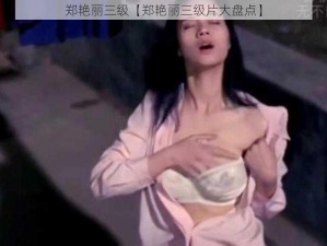 郑艳丽三级【郑艳丽三级片大盘点】