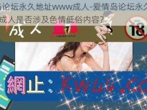 爱情岛论坛永久地址www成人-爱情岛论坛永久地址 www 成人是否涉及色情低俗内容？