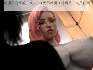 成人3d无尽动漫在线播放、成人 3D 无尽动漫在线播放：满足你无尽的视觉享受