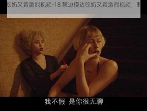 18禁边摸边吃奶又黄激烈视频-18 禁边摸边吃奶又黄激烈视频，刺激感官的极致体验