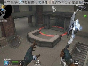 关于CF手游保卫者与潜伏者携手组建GRX军队的英勇新篇章