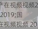 国产在视频视频2018 2019;国产在视频视频 2018-2019，资源类型明确，内容丰富多彩