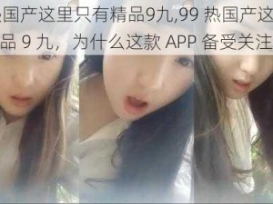 99热国产这里只有精品9九,99 热国产这里只有精品 9 九，为什么这款 APP 备受关注？