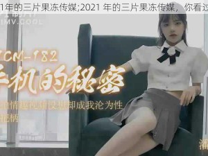 2021年的三片果冻传媒;2021 年的三片果冻传媒，你看过吗？