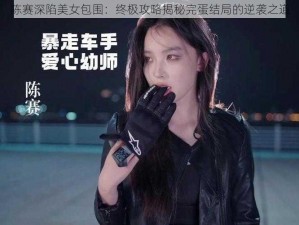 陈赛深陷美女包围：终极攻略揭秘完蛋结局的逆袭之道