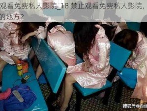 18禁止观看免费私人影院_18 禁止观看免费私人影院，这是一个怎样的地方？