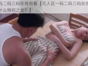 无人区一码二码三码在线观看【无人区一码二码三码在线观看，这部影片有什么特别之处？】