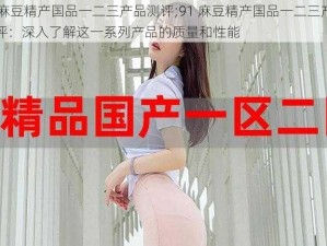 91麻豆精产国品一二三产品测评;91 麻豆精产国品一二三产品测评：深入了解这一系列产品的质量和性能