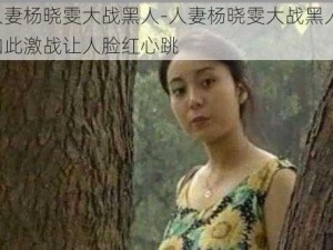 人妻杨晓雯大战黑人-人妻杨晓雯大战黑人，如此激战让人脸红心跳