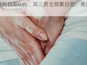 高三勃起自慰Gay、高三男生频繁自慰，竟是因为……