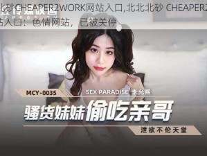 北北北砂CHEAPER2WORK网站入口,北北北砂 CHEAPER2WORK 网站入口：色情网站，已被关停