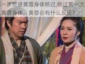 第一次挺进黄蓉身体杨过,杨过第一次进入黄蓉身体，黄蓉会有什么反应？