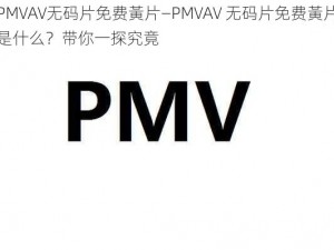 PMVAV无码片免费黃片—PMVAV 无码片免费黃片是什么？带你一探究竟